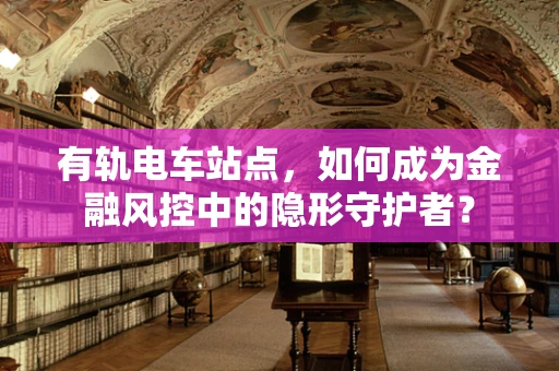 有轨电车站点，如何成为金融风控中的隐形守护者？