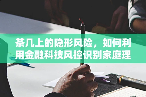 茶几上的隐形风险，如何利用金融科技风控识别家庭理财的微妙信号？