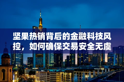 坚果热销背后的金融科技风控，如何确保交易安全无虞？