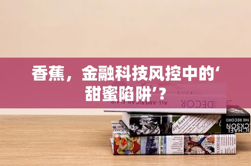 香蕉，金融科技风控中的‘甜蜜陷阱’？