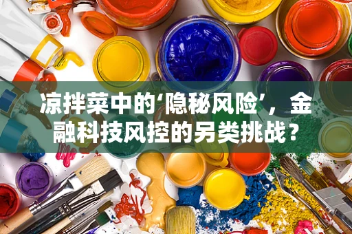 凉拌菜中的‘隐秘风险’，金融科技风控的另类挑战？