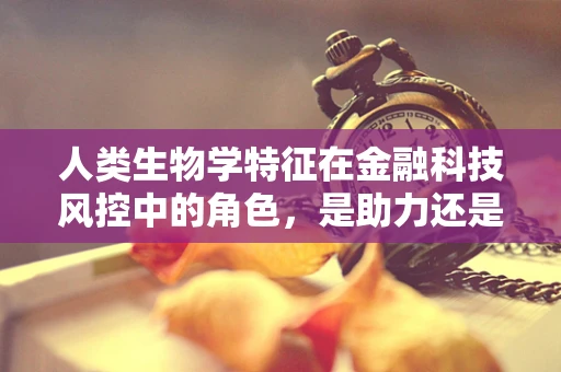 人类生物学特征在金融科技风控中的角色，是助力还是绊脚石？