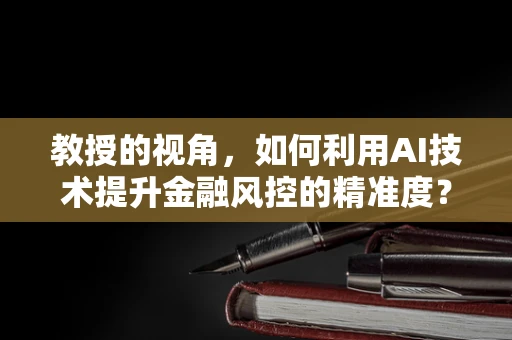 教授的视角，如何利用AI技术提升金融风控的精准度？