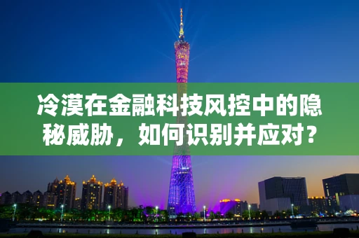 冷漠在金融科技风控中的隐秘威胁，如何识别并应对？
