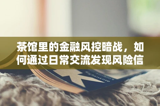 茶馆里的金融风控暗战，如何通过日常交流发现风险信号？