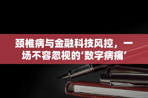 颈椎病与金融科技风控，一场不容忽视的‘数字病痛’