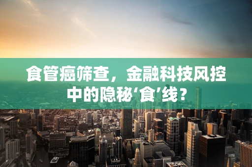 食管癌筛查，金融科技风控中的隐秘‘食’线？