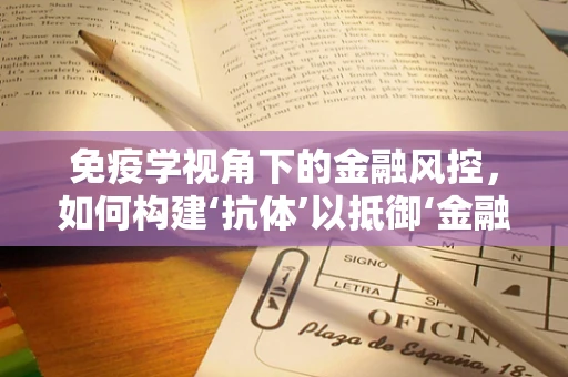 免疫学视角下的金融风控，如何构建‘抗体’以抵御‘金融病毒’？