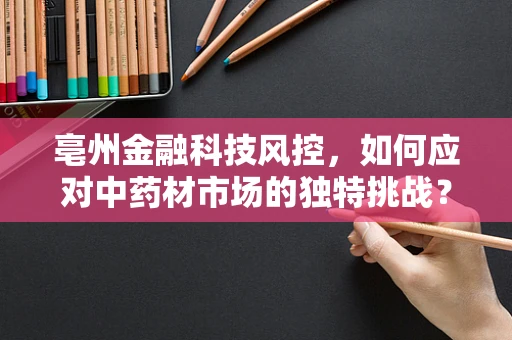 亳州金融科技风控，如何应对中药材市场的独特挑战？