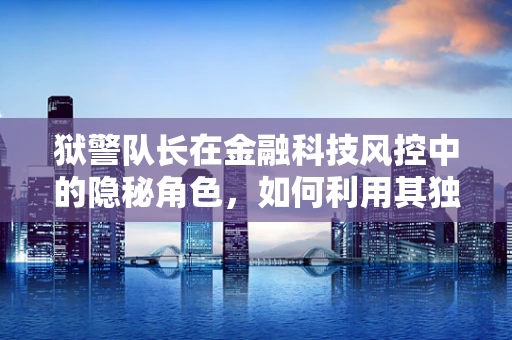 狱警队长在金融科技风控中的隐秘角色，如何利用其独特视角预防欺诈？