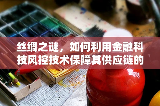 丝绸之谜，如何利用金融科技风控技术保障其供应链的透明与安全？