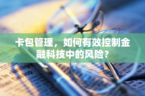 卡包管理，如何有效控制金融科技中的风险？