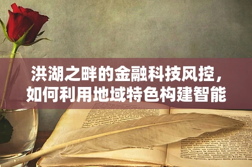 洪湖之畔的金融科技风控，如何利用地域特色构建智能防线？