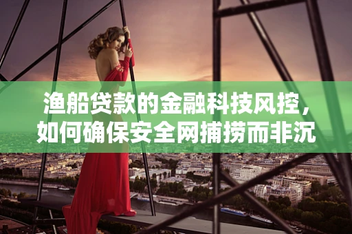 渔船贷款的金融科技风控，如何确保安全网捕捞而非沉没？