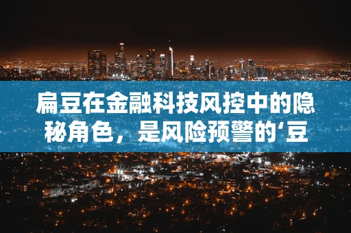 扁豆在金融科技风控中的隐秘角色，是风险预警的‘豆荚’还是安全守护的‘豆粒’？