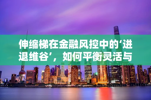伸缩梯在金融风控中的‘进退维谷’，如何平衡灵活与安全？