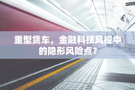 重型货车，金融科技风控中的隐形风险点？