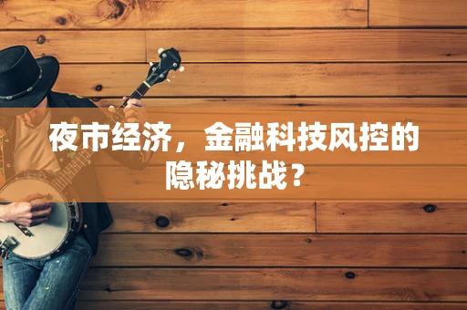 夜市经济，金融科技风控的隐秘挑战？