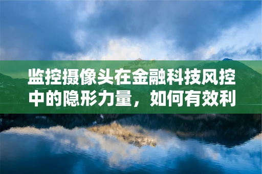 监控摄像头在金融科技风控中的隐形力量，如何有效利用以提升安全？