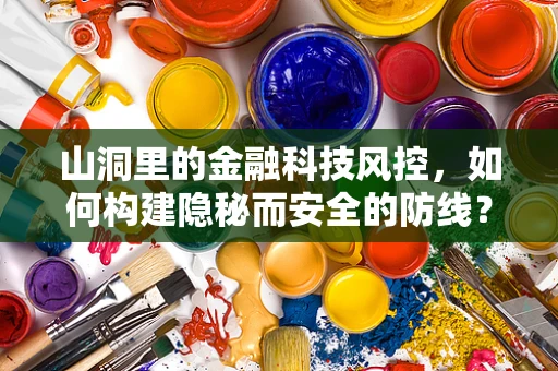 山洞里的金融科技风控，如何构建隐秘而安全的防线？