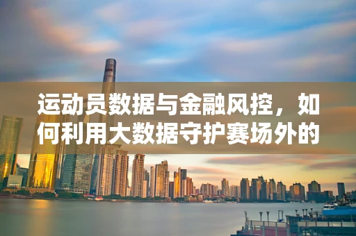 运动员数据与金融风控，如何利用大数据守护赛场外的安全？