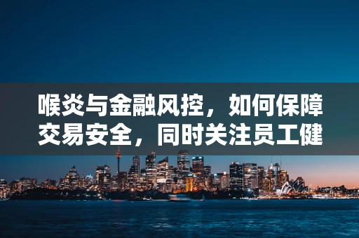 喉炎与金融风控，如何保障交易安全，同时关注员工健康？