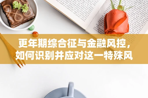更年期综合征与金融风控，如何识别并应对这一特殊风险群体的信贷需求？