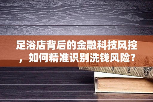 足浴店背后的金融科技风控，如何精准识别洗钱风险？