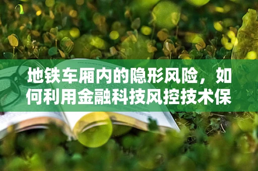 地铁车厢内的隐形风险，如何利用金融科技风控技术保障乘客安全？