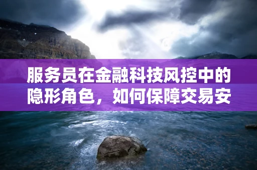 服务员在金融科技风控中的隐形角色，如何保障交易安全？