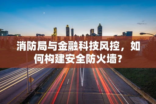 消防局与金融科技风控，如何构建安全防火墙？