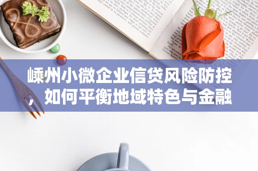 嵊州小微企业信贷风险防控，如何平衡地域特色与金融科技？