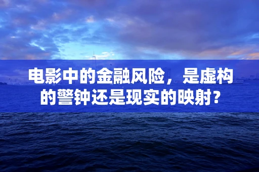 电影中的金融风险，是虚构的警钟还是现实的映射？