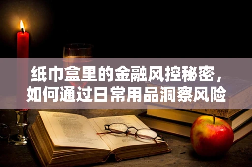纸巾盒里的金融风控秘密，如何通过日常用品洞察风险？