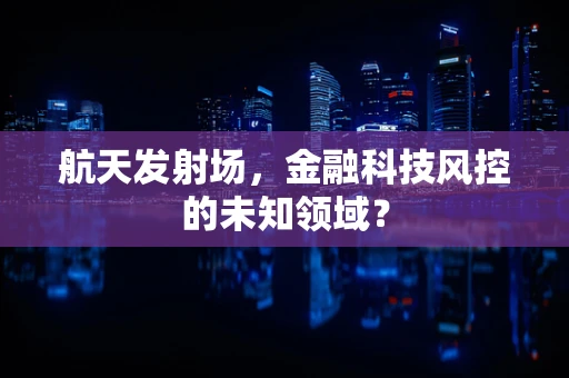 航天发射场，金融科技风控的未知领域？