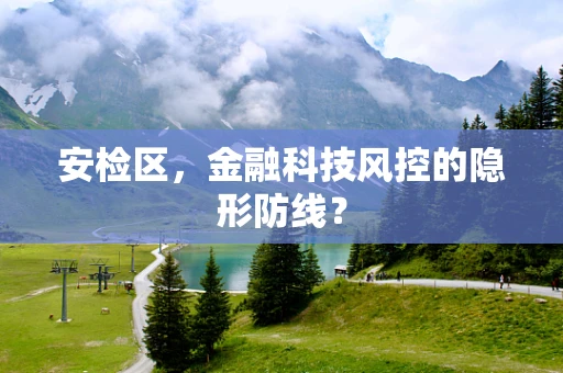 安检区，金融科技风控的隐形防线？