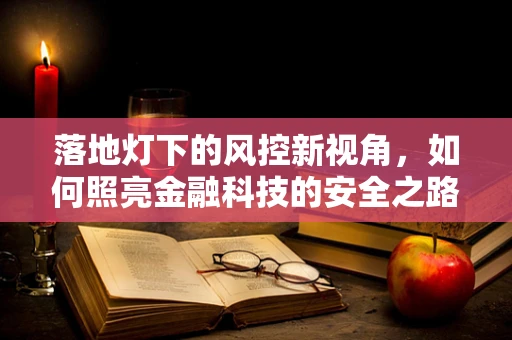 落地灯下的风控新视角，如何照亮金融科技的安全之路？