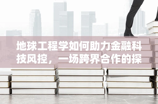 地球工程学如何助力金融科技风控，一场跨界合作的探索