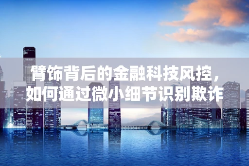 臂饰背后的金融科技风控，如何通过微小细节识别欺诈风险？
