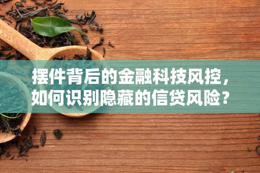 摆件背后的金融科技风控，如何识别隐藏的信贷风险？