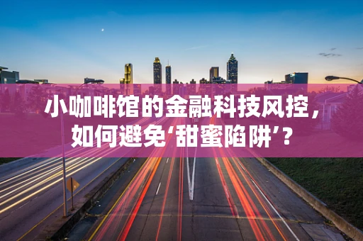 小咖啡馆的金融科技风控，如何避免‘甜蜜陷阱’？