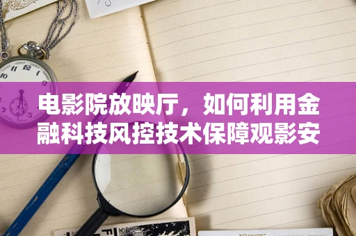 电影院放映厅，如何利用金融科技风控技术保障观影安全？