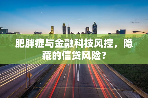 肥胖症与金融科技风控，隐藏的信贷风险？