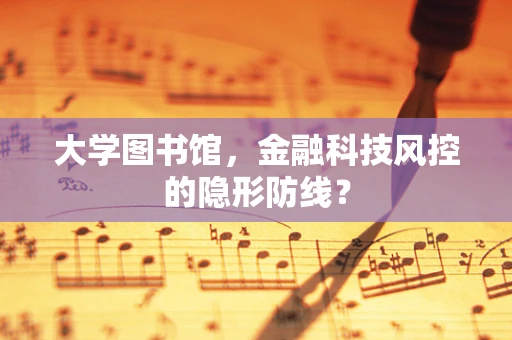 大学图书馆，金融科技风控的隐形防线？