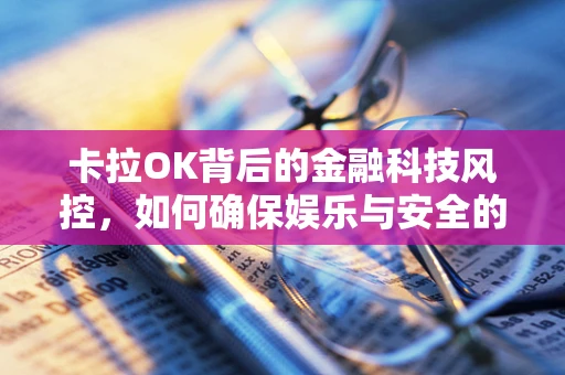 卡拉OK背后的金融科技风控，如何确保娱乐与安全的双重保障？