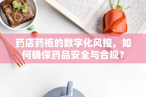 药店药柜的数字化风控，如何确保药品安全与合规？