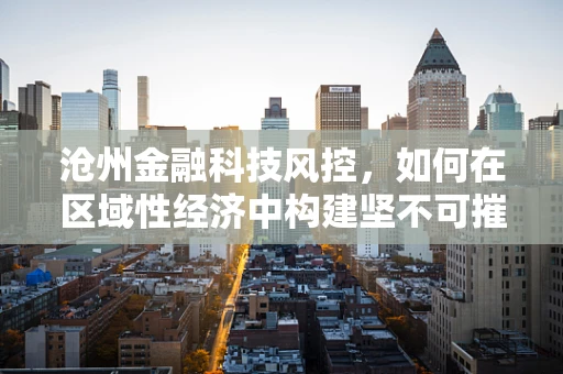 沧州金融科技风控，如何在区域性经济中构建坚不可摧的防线？