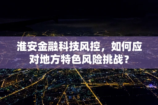 淮安金融科技风控，如何应对地方特色风险挑战？
