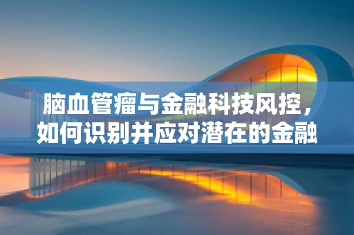 脑血管瘤与金融科技风控，如何识别并应对潜在的金融风险？