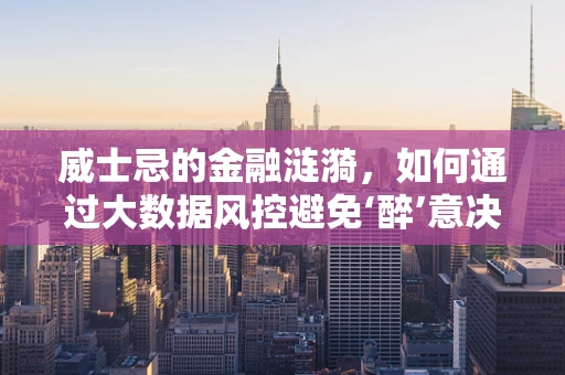 威士忌的金融涟漪，如何通过大数据风控避免‘醉’意决策？